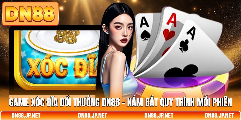 Game Xóc Đĩa Đổi Thưởng DN88 - Nắm Bắt Quy Trình Mỗi Phiên