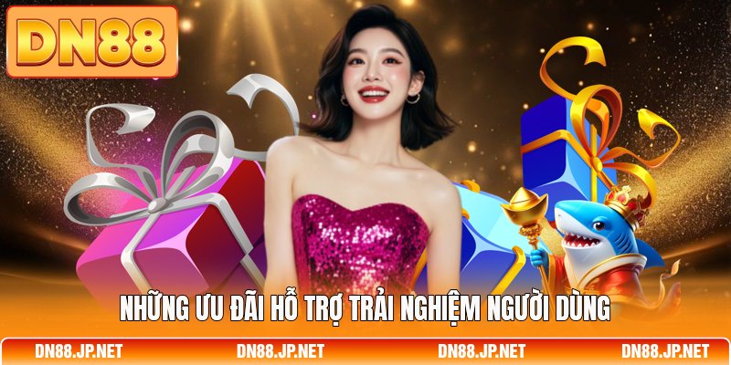 Những ưu đãi hỗ trợ trải nghiệm người dùng